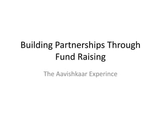 Building Partnerships Through
         Fund Raising
     The Aavishkaar Experince
 