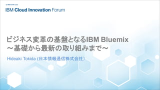 ビジネス変革の基盤となるIBM Bluemix
～基礎から最新の取り組みまで～
Hideaki Tokida (日本情報通信株式会社）
 