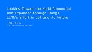 Looking Toward the World
Connected and Expanded
Through Things
LINE's Effort in IoT and Its Future
 