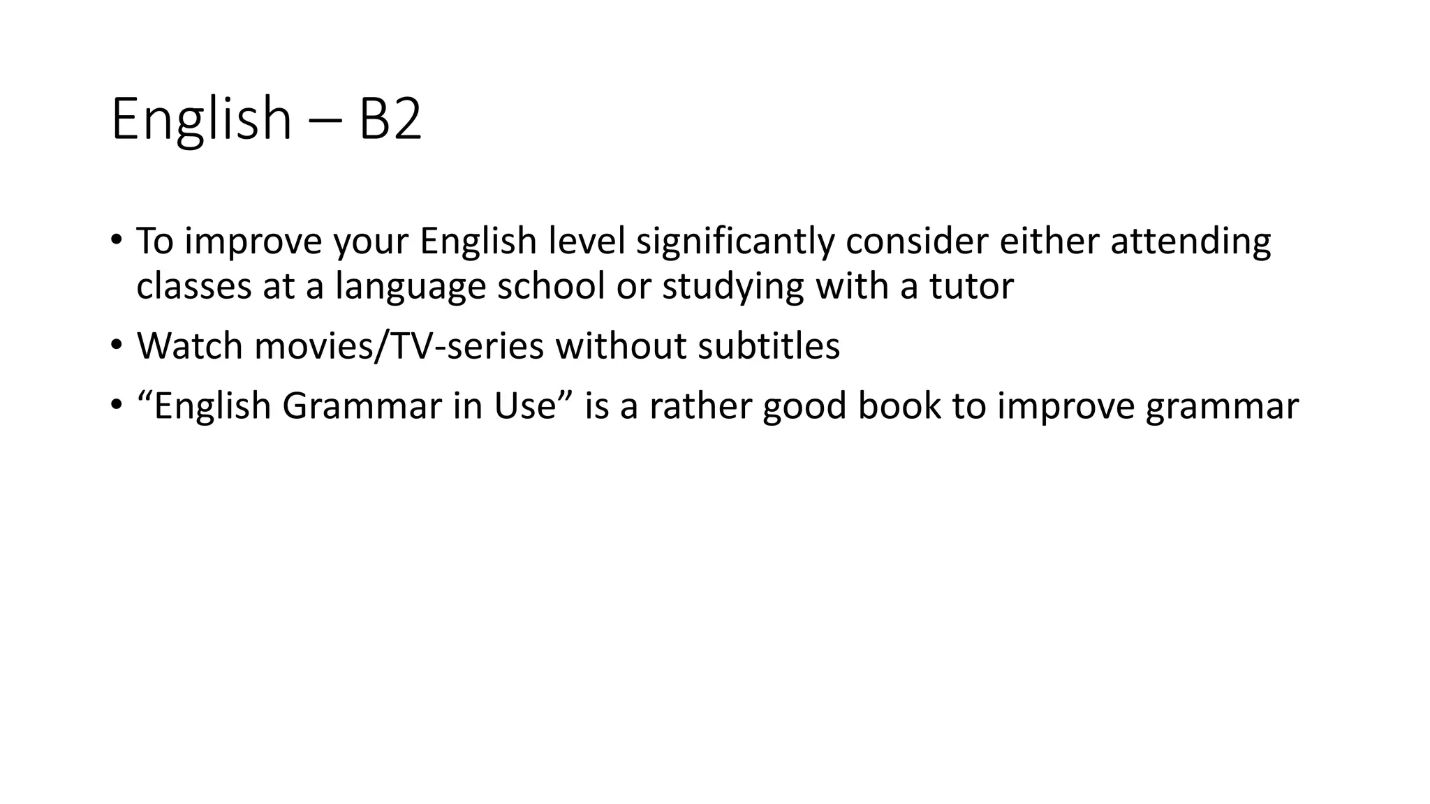 English – B2
• To improve your English level significantly consider either attending
classes at a language school or studying with a tutor
• Watch movies/TV-series without subtitles
• “English Grammar in Use” is a rather good book to improve grammar
 