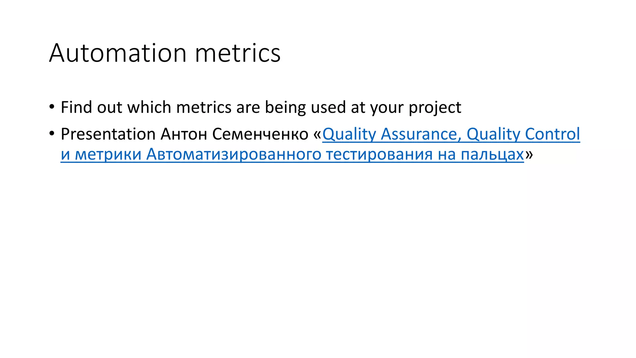 Automation metrics
• Find out which metrics are being used at your project
• Presentation Антон Семенченко «Quality Assurance, Quality Control
и метрики Автоматизированного тестирования на пальцах»
 