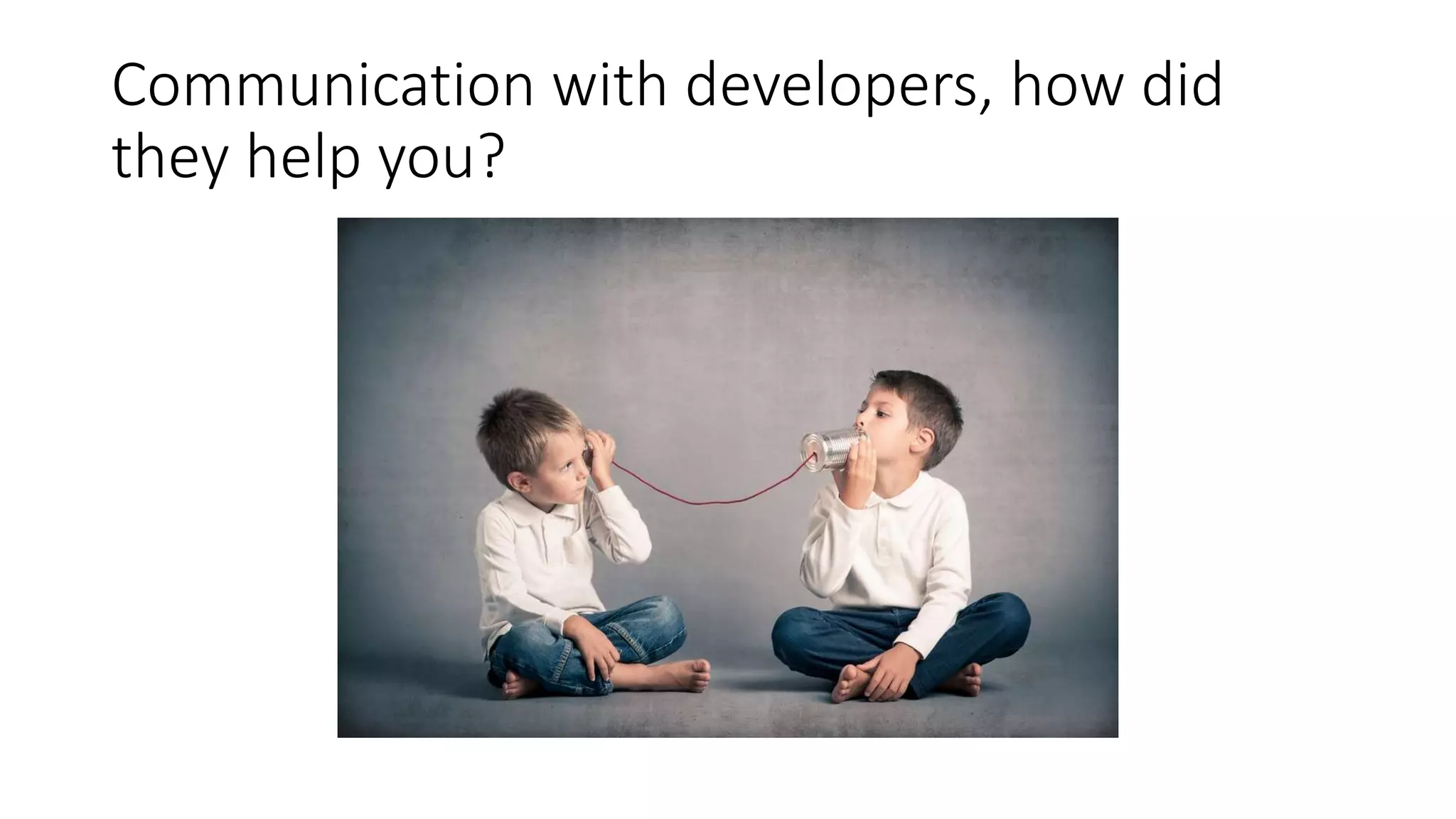 Communication with developers, how did
they help you?
 