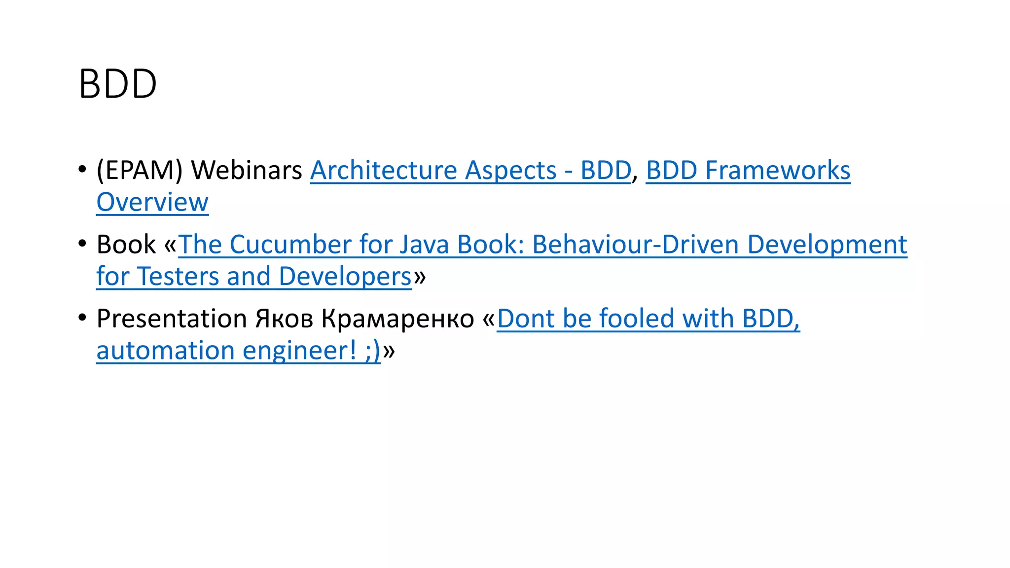 BDD
• (EPAM) Webinars Architecture Aspects - BDD, BDD Frameworks
Overview
• Book «The Cucumber for Java Book: Behaviour-Driven Development
for Testers and Developers»
• Presentation Яков Крамаренко «Dont be fooled with BDD,
automation engineer! ;)»
 