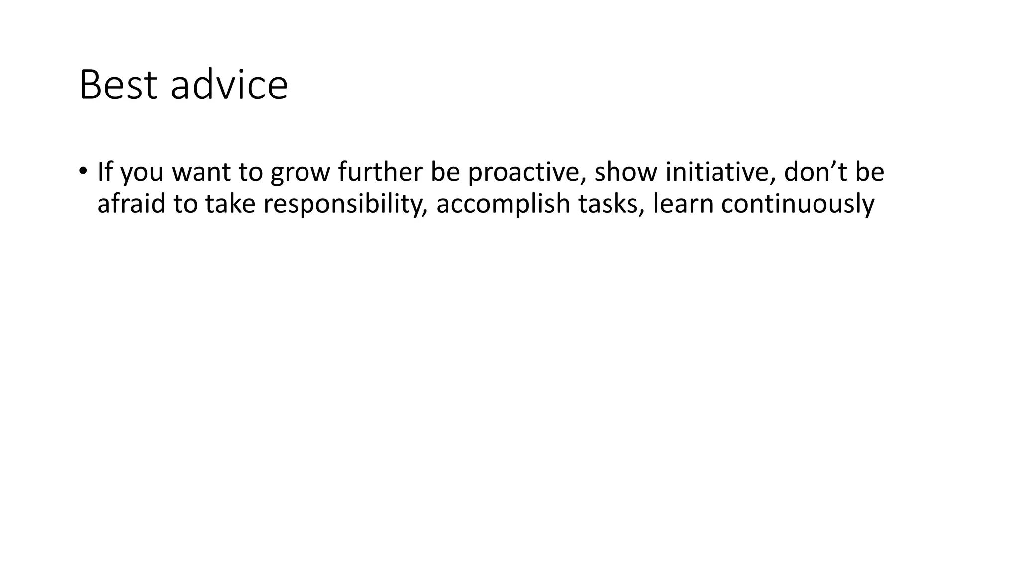Best advice
• If you want to grow further be proactive, show initiative, don’t be
afraid to take responsibility, accomplish tasks, learn continuously
 