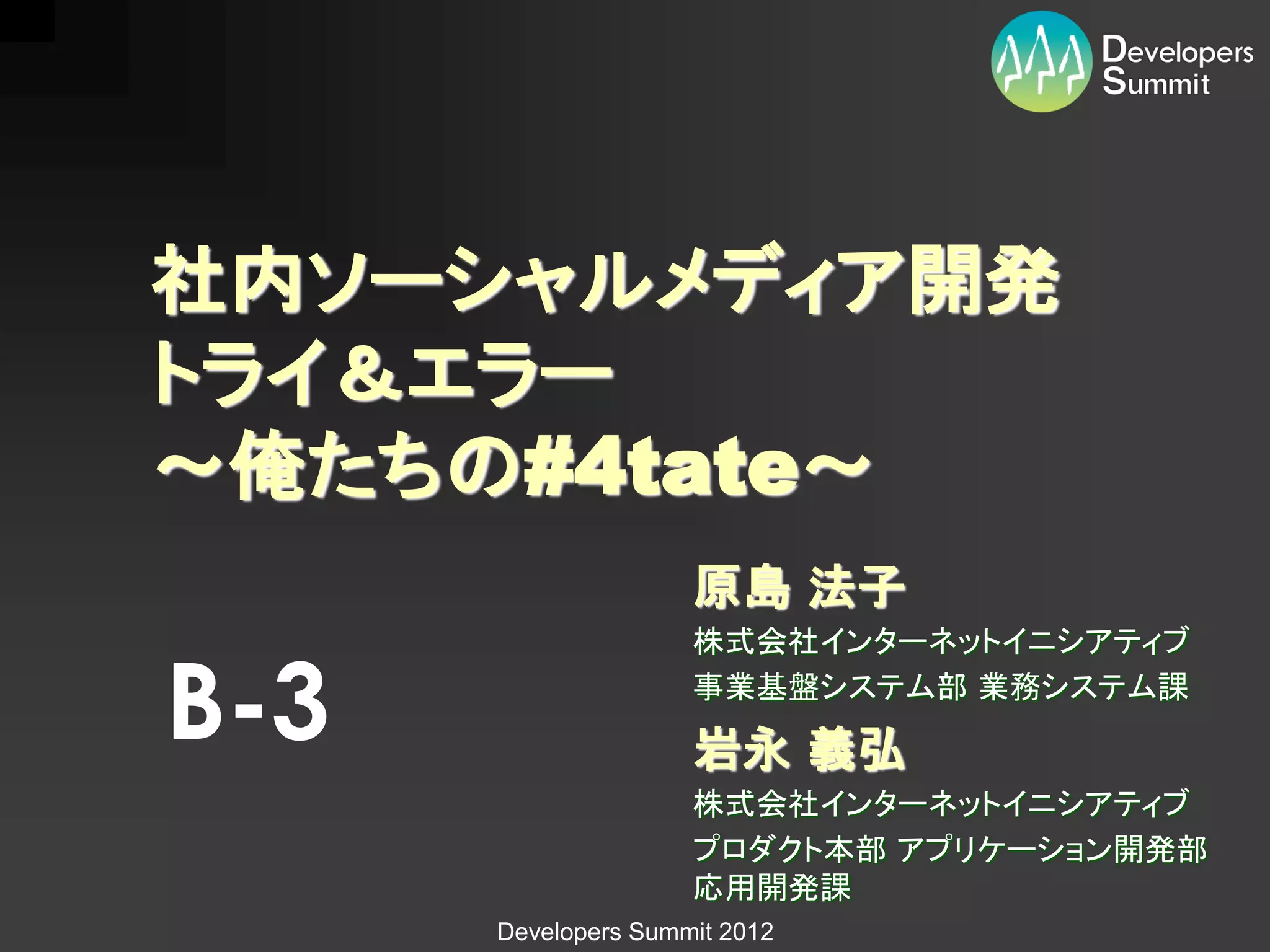 社内ソーシャルメディア開発
トライ＆エラー
～俺たちの#4tate～
                     原島 法子
                     株式会社インターネットイニシアティブ

B-3                  事業基盤システム部 業務システム課

                     岩永 義弘
                     株式会社インターネットイニシアティブ
                     プロダクト本部 アプリケーション開発部
                     応用開発課
      Developers Summit 2012
 