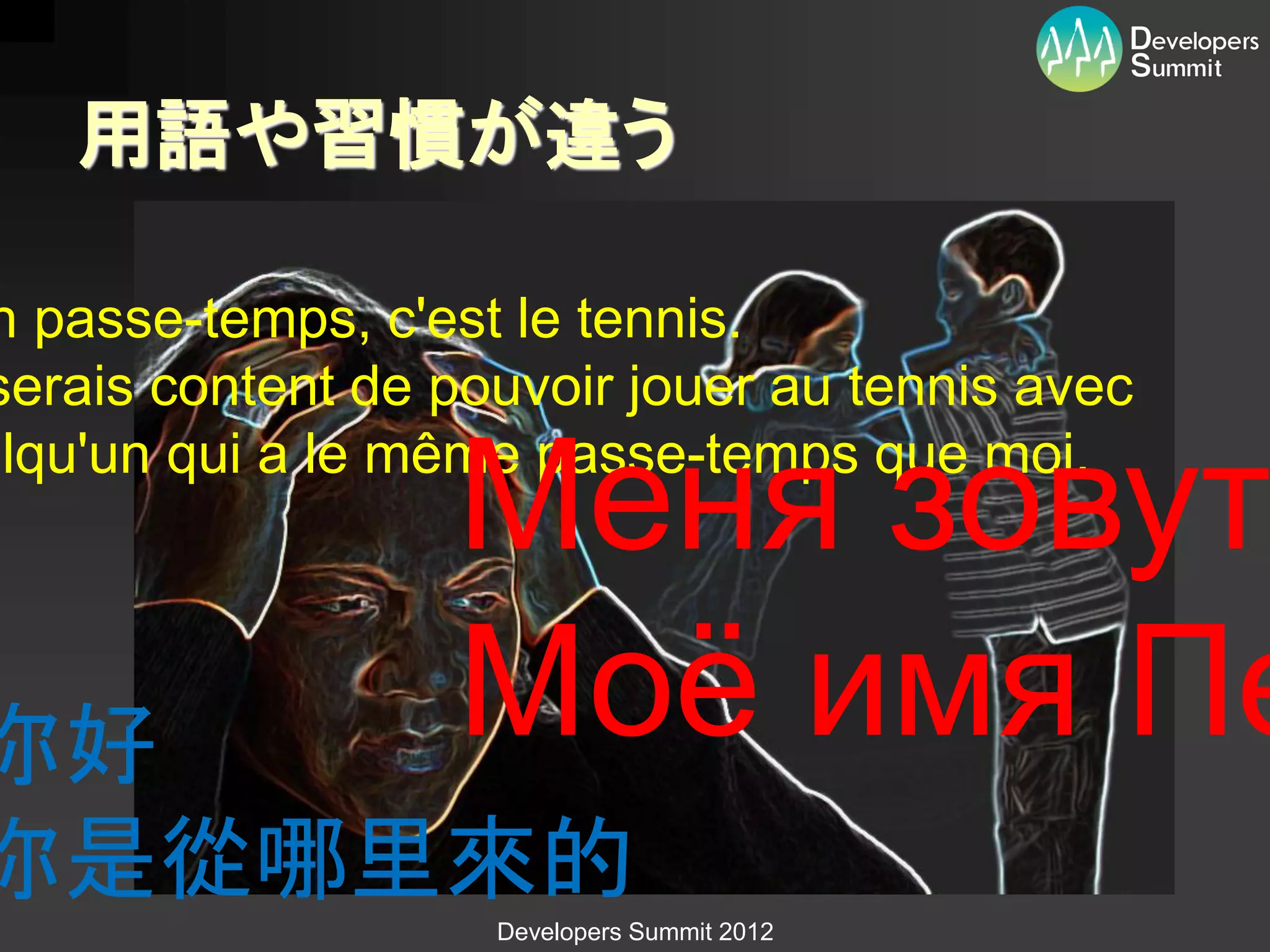 用語や習慣が違う

n passe-temps, c'est le tennis.
serais content de pouvoir jouer au tennis avec

                   Меня зовут
elqu'un qui a le même passe-temps que moi.




你好                 Моё имя Пе
你是從哪里來的
                    Developers Summit 2012
 