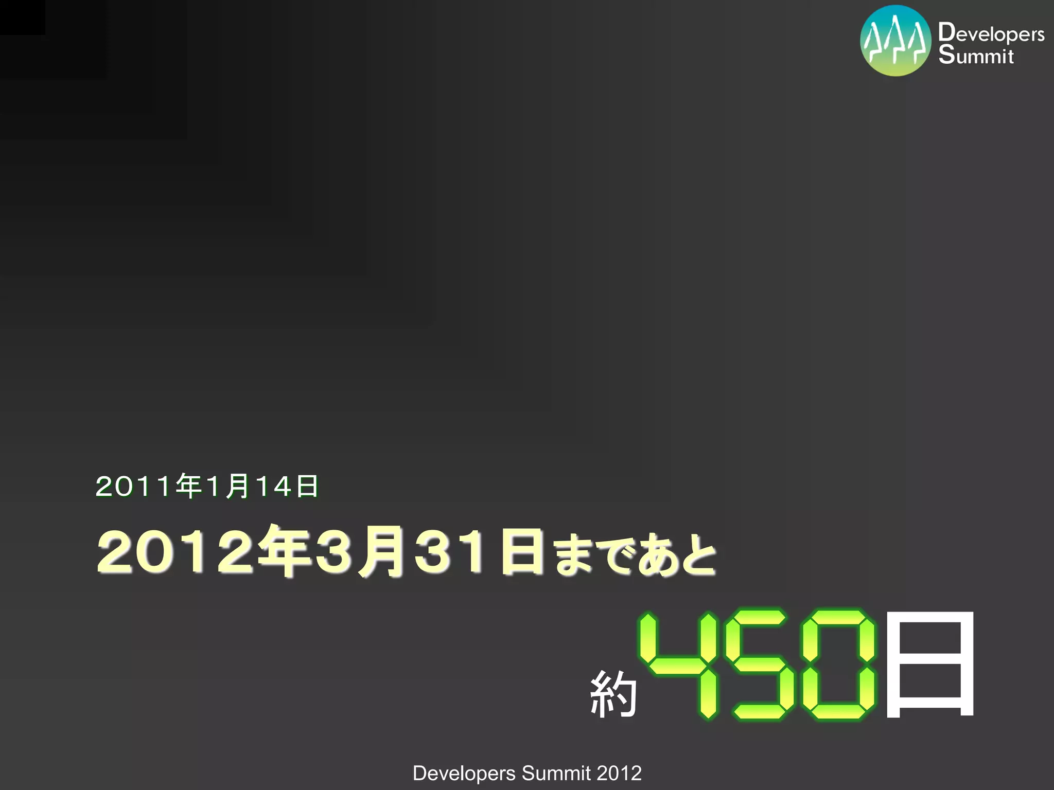 ２０１１年１月１４日

２０１２年３月３１日まであと

                             約
             Developers Summit 2012
                                      日
 