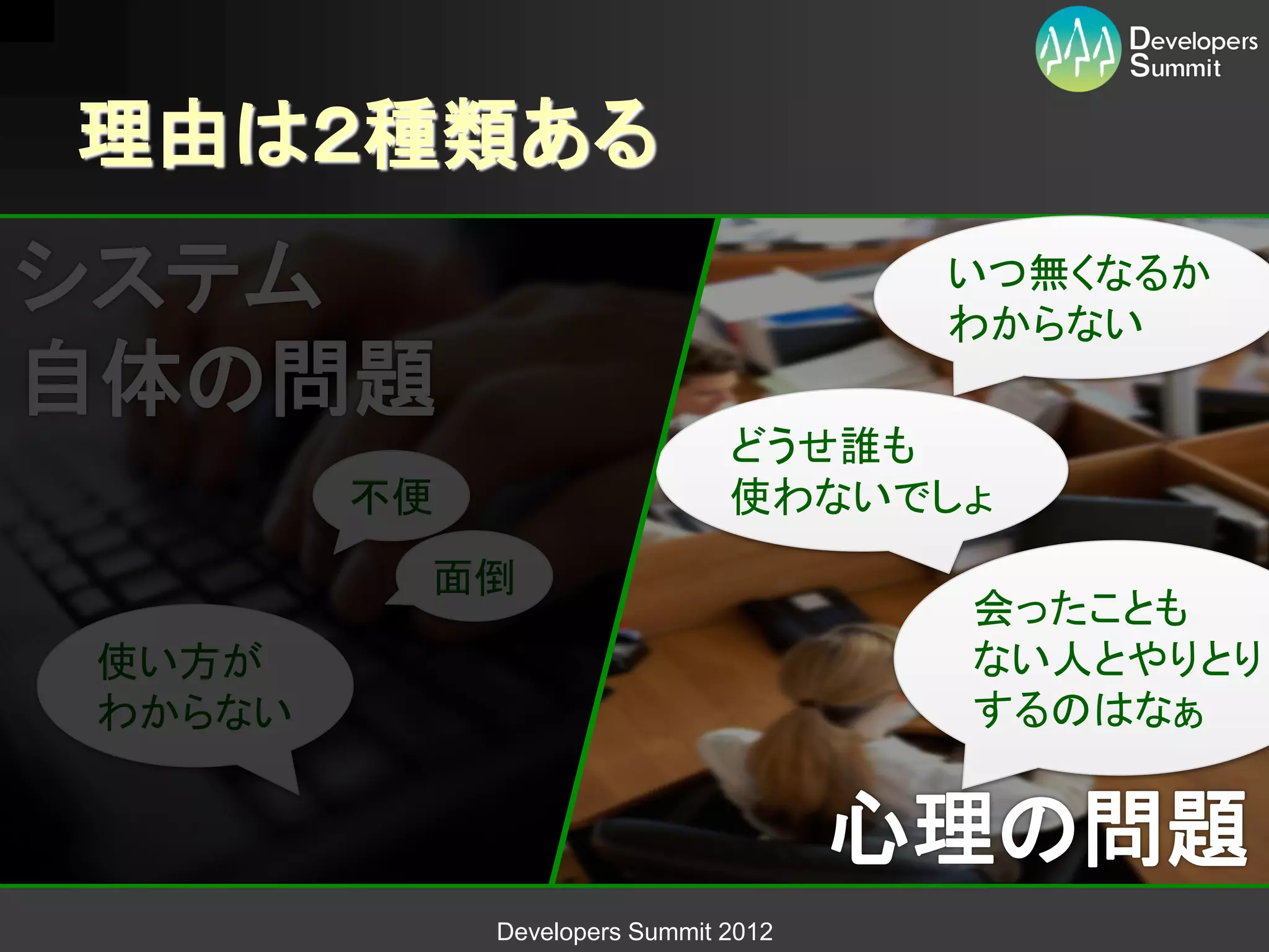 理由は２種類ある
                                      いつ無くなるか
                                      わからない

                               どうせ誰も
        不便                     使わないでしょ
         面倒
                                      会ったことも
使い方が                                  ない人とやりとり
わからない                                 するのはなぁ




             Developers Summit 2012
 