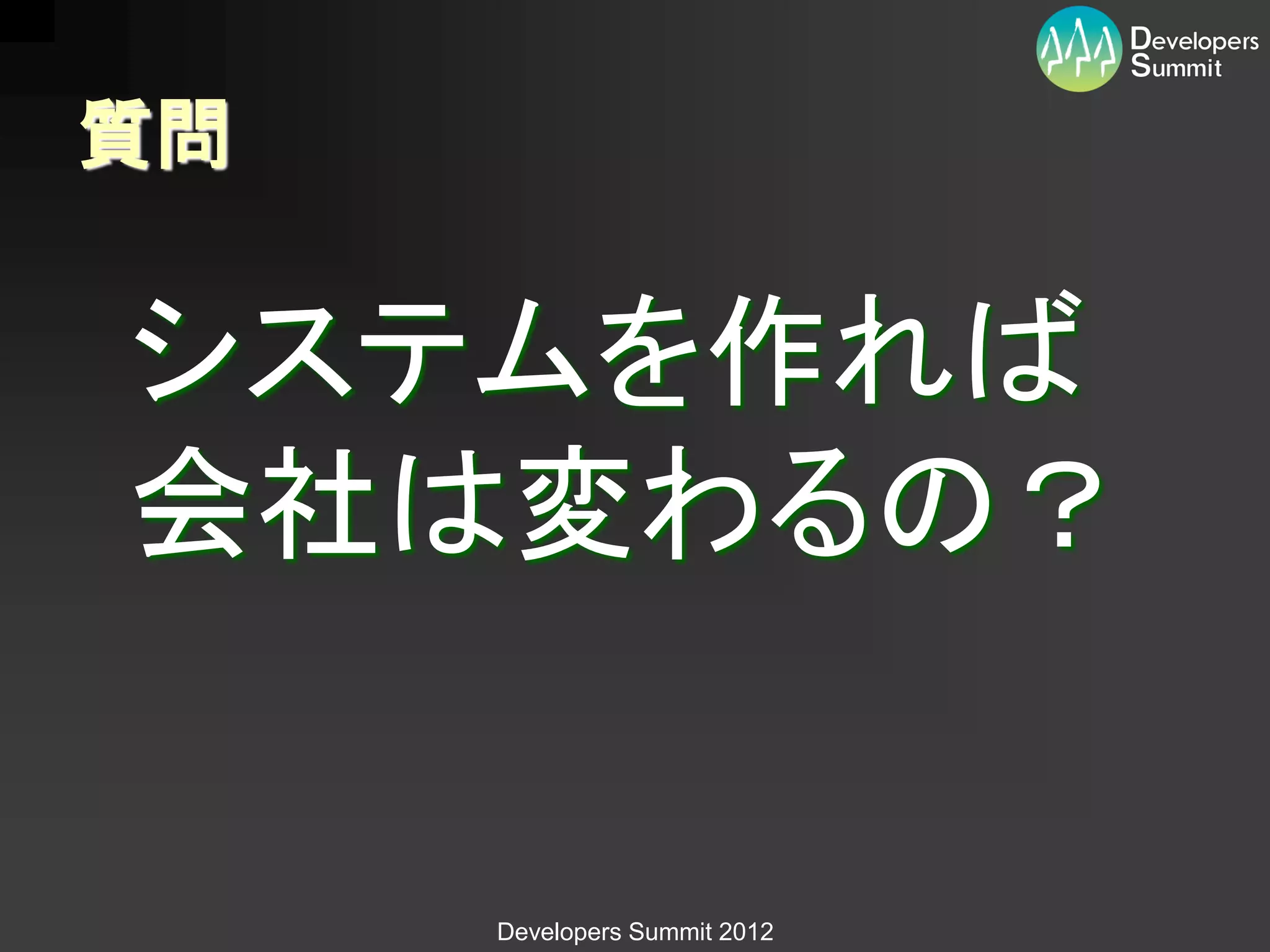質問


システムを作れば
会社は変わるの？


     Developers Summit 2012
 