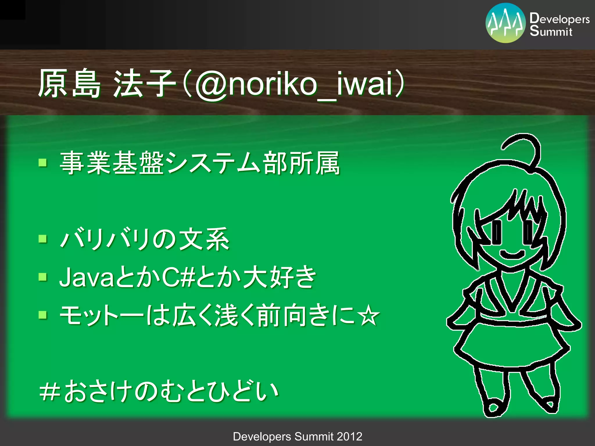 原島 法子（@noriko_iwai）

 事業基盤システム部所属

 バリバリの文系
 JavaとかC#とか大好き
 モットーは広く浅く前向きに☆

＃おさけのむとひどい
          Developers Summit 2012
 