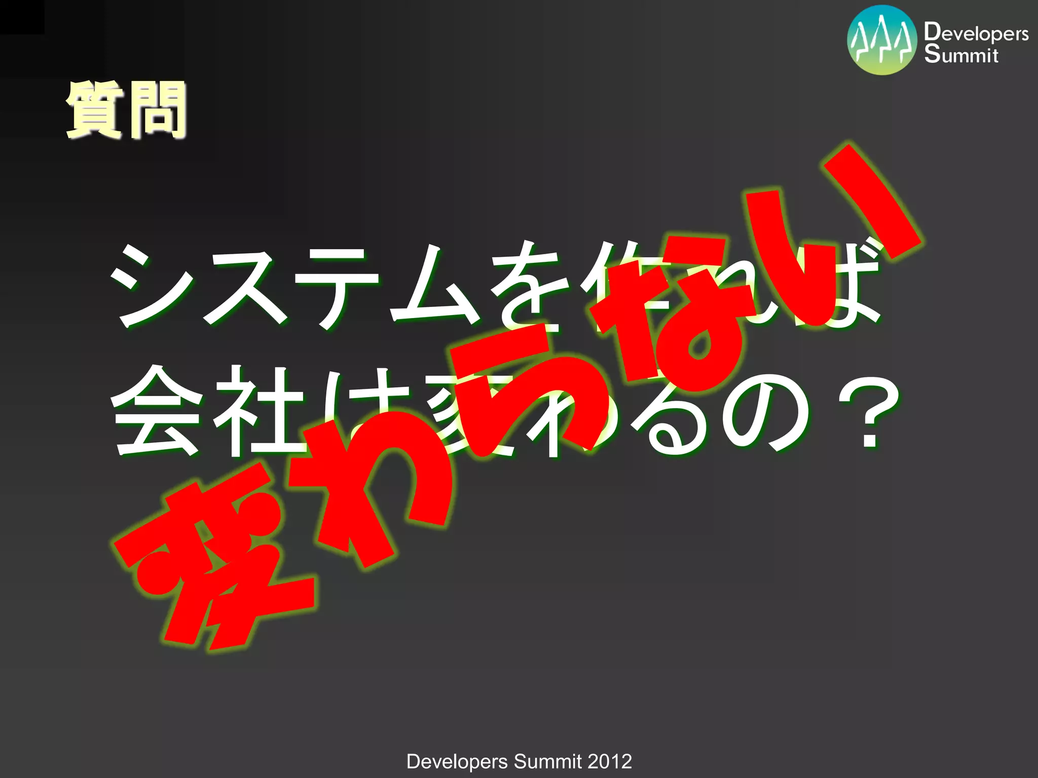 質問


システムを作れば
会社は変わるの？


     Developers Summit 2012
 