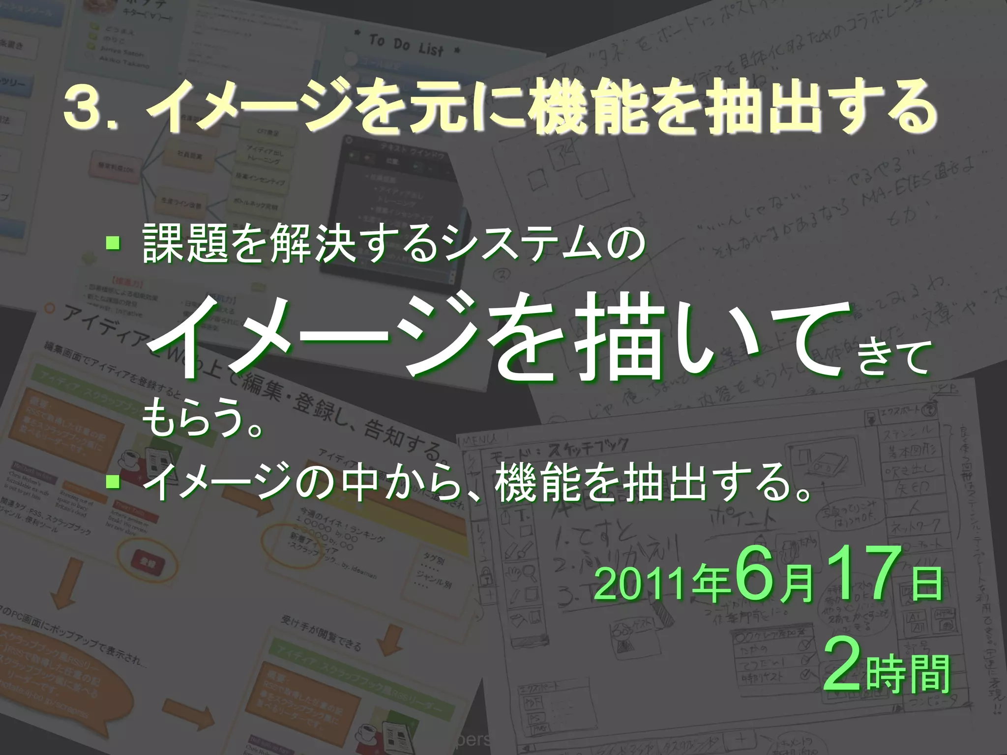 ３．イメージを元に機能を抽出する

 課題を解決するシステムの

 イメージを描いてきて
  もらう。
 イメージの中から、機能を抽出する。

                                6 17日
                          2011年 月

                                  2時間
       Developers Summit 2012
 