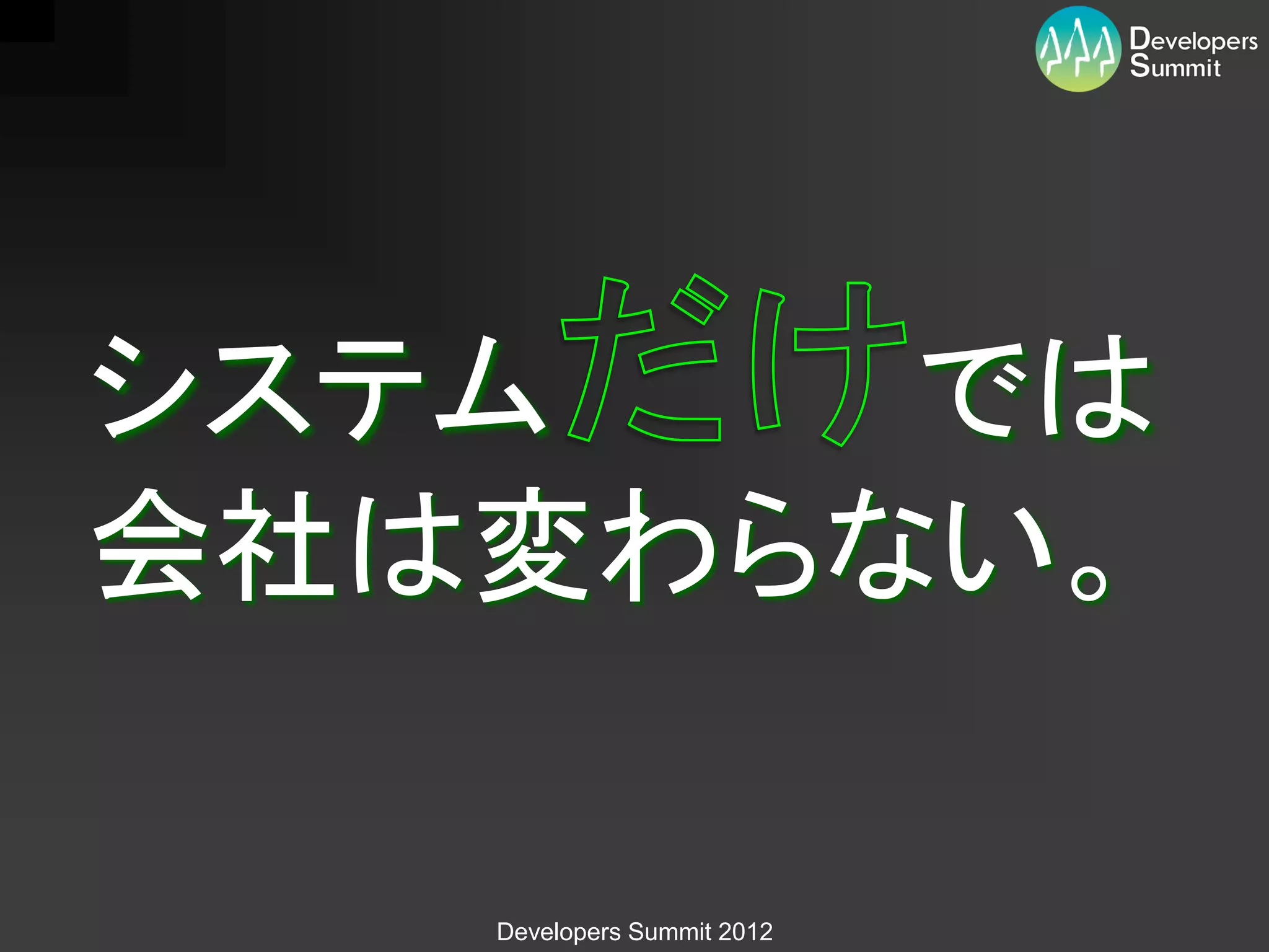 システム   では
会社は変わらない。

   Developers Summit 2012
 