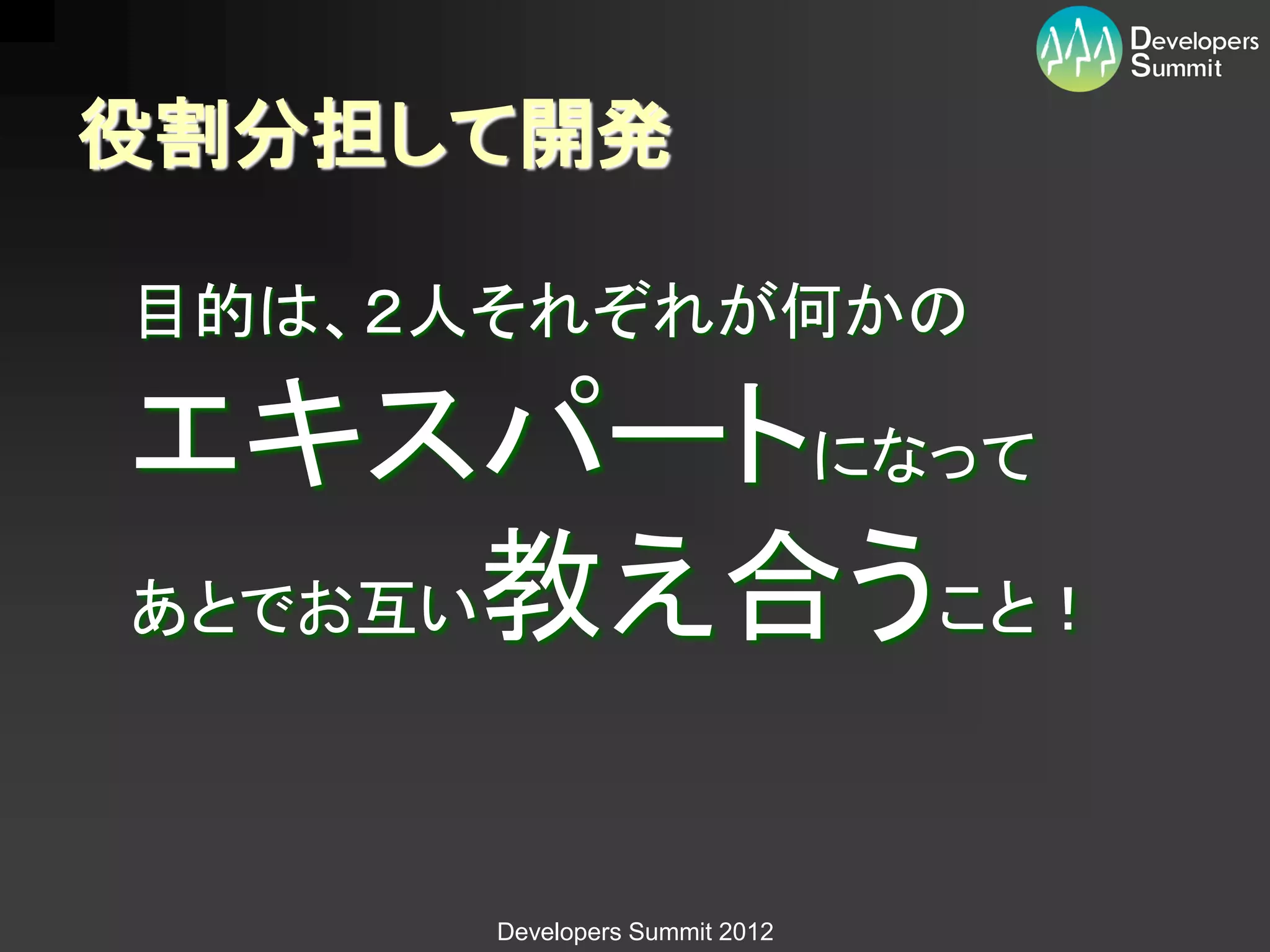 役割分担して開発

目的は、２人それぞれが何かの

エキスパートになって
あとでお互い教え合うこと！



      Developers Summit 2012
 