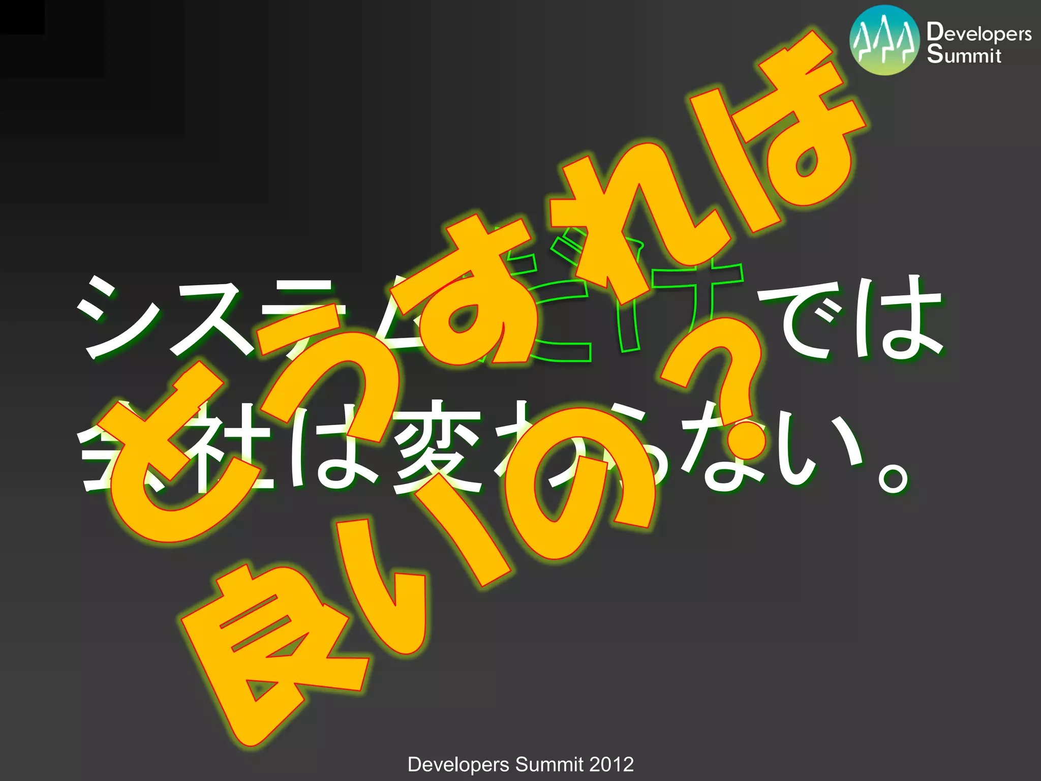 システム   では
会社は変わらない。

   Developers Summit 2012
 