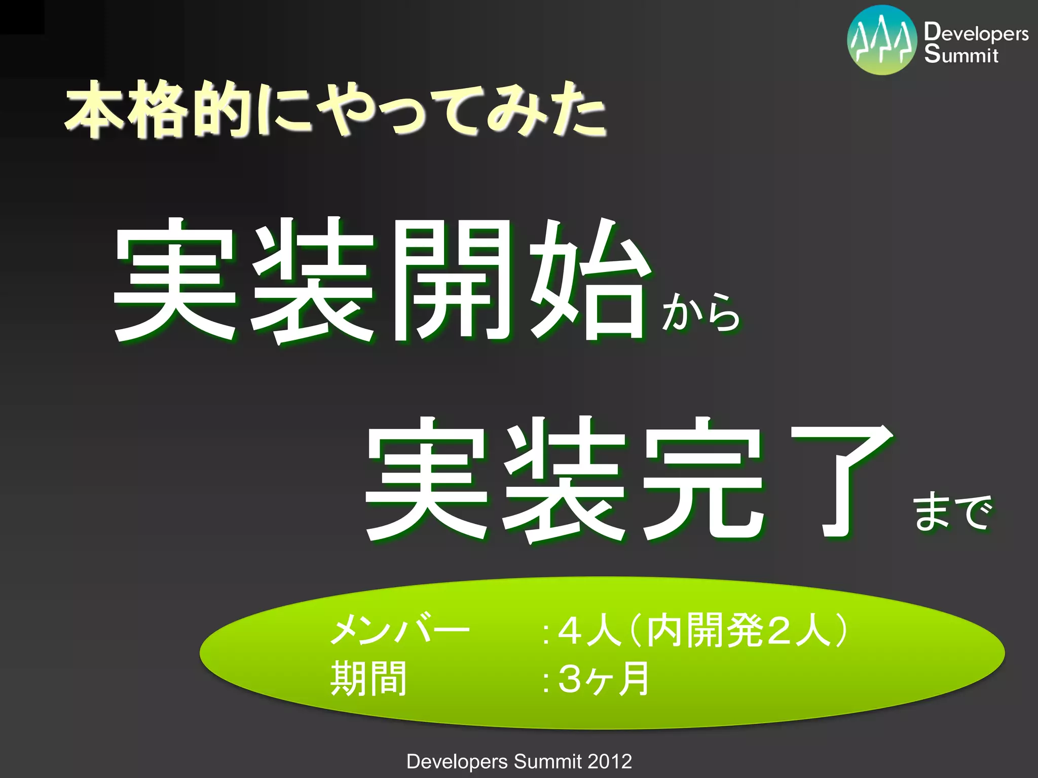 本格的にやってみた


実装開始                           から



  実装完了                              まで

    メンバー          ：４人（内開発２人）
    期間            ：３ヶ月
      Developers Summit 2012
 