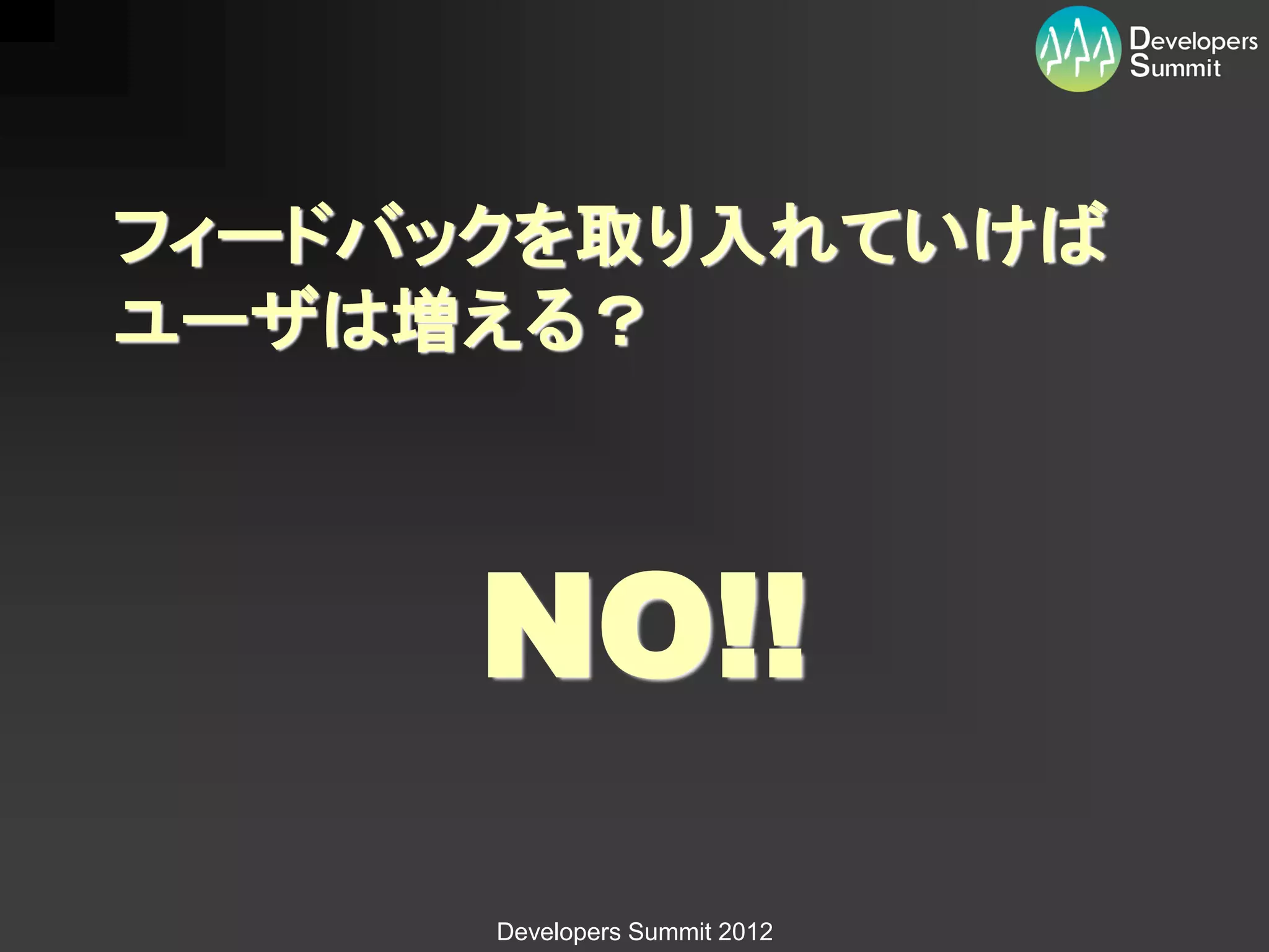 フィードバックを取り入れていけば
ユーザは増える？



     NO!!
      Developers Summit 2012
 