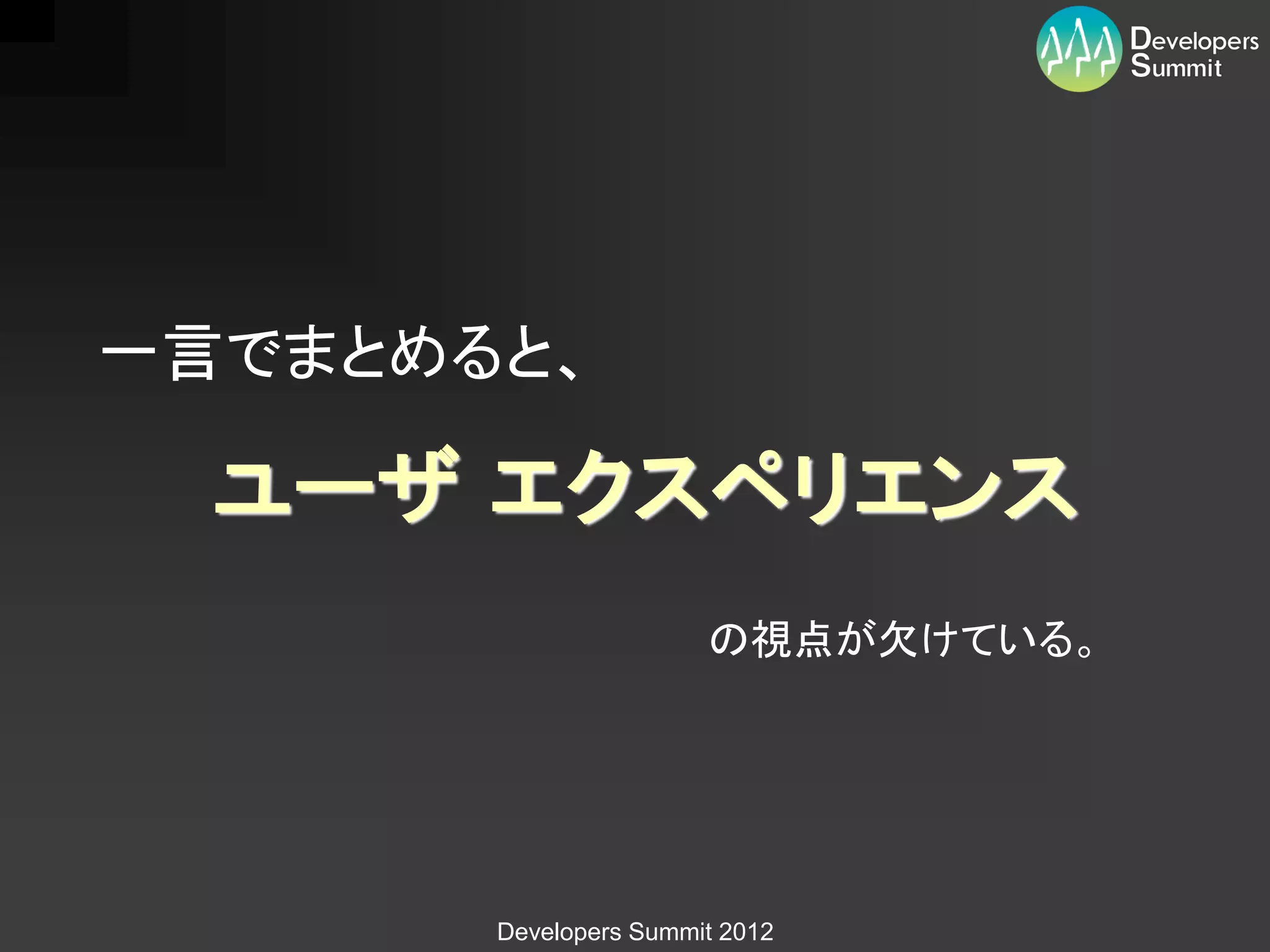 一言でまとめると、

  ユーザ エクスペリエンス
                       の視点が欠けている。




       Developers Summit 2012
 