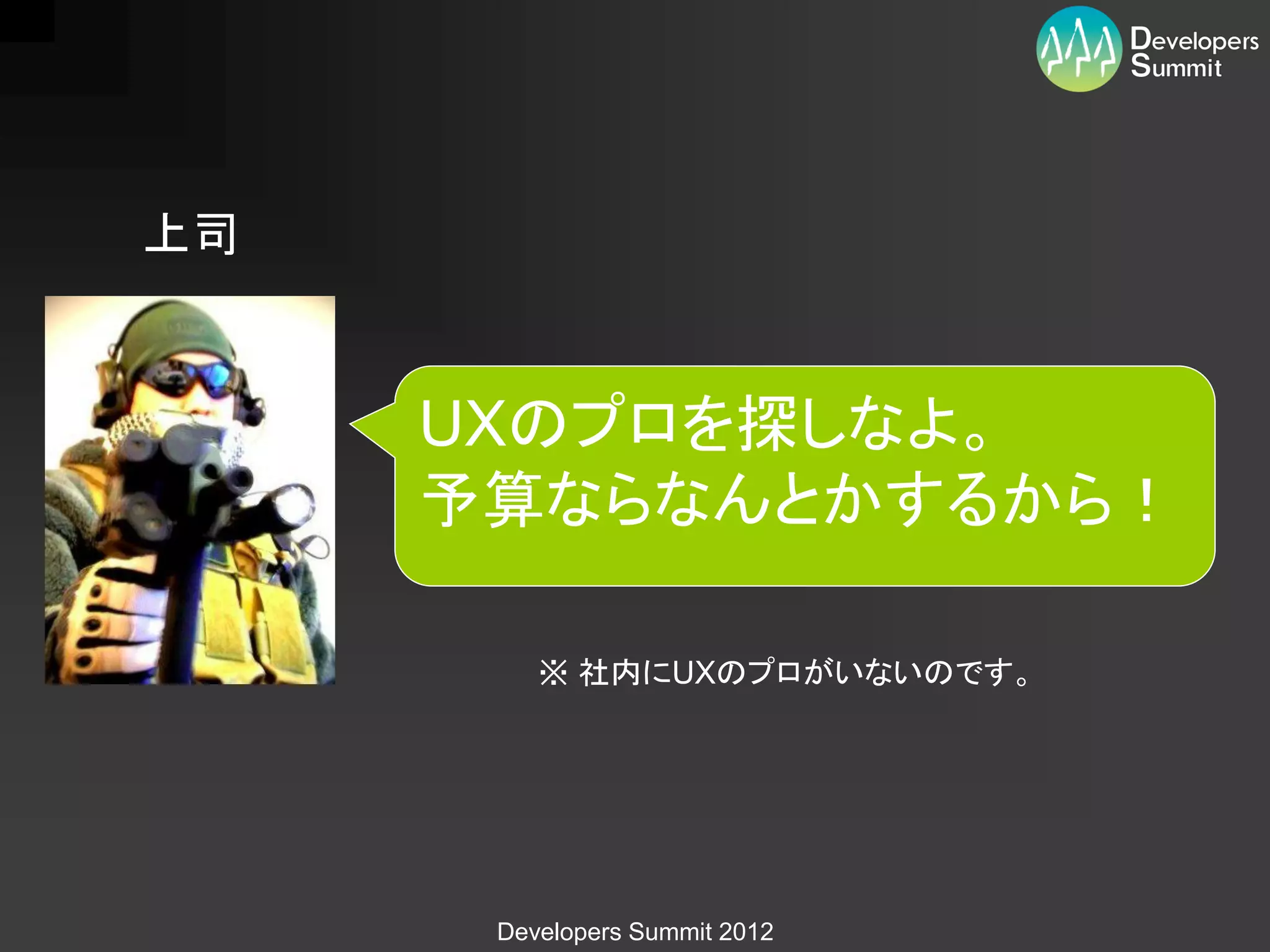 上司


     UXのプロを探しなよ。
     予算ならなんとかするから！

         ※ 社内にUXのプロがいないのです。




      Developers Summit 2012
 