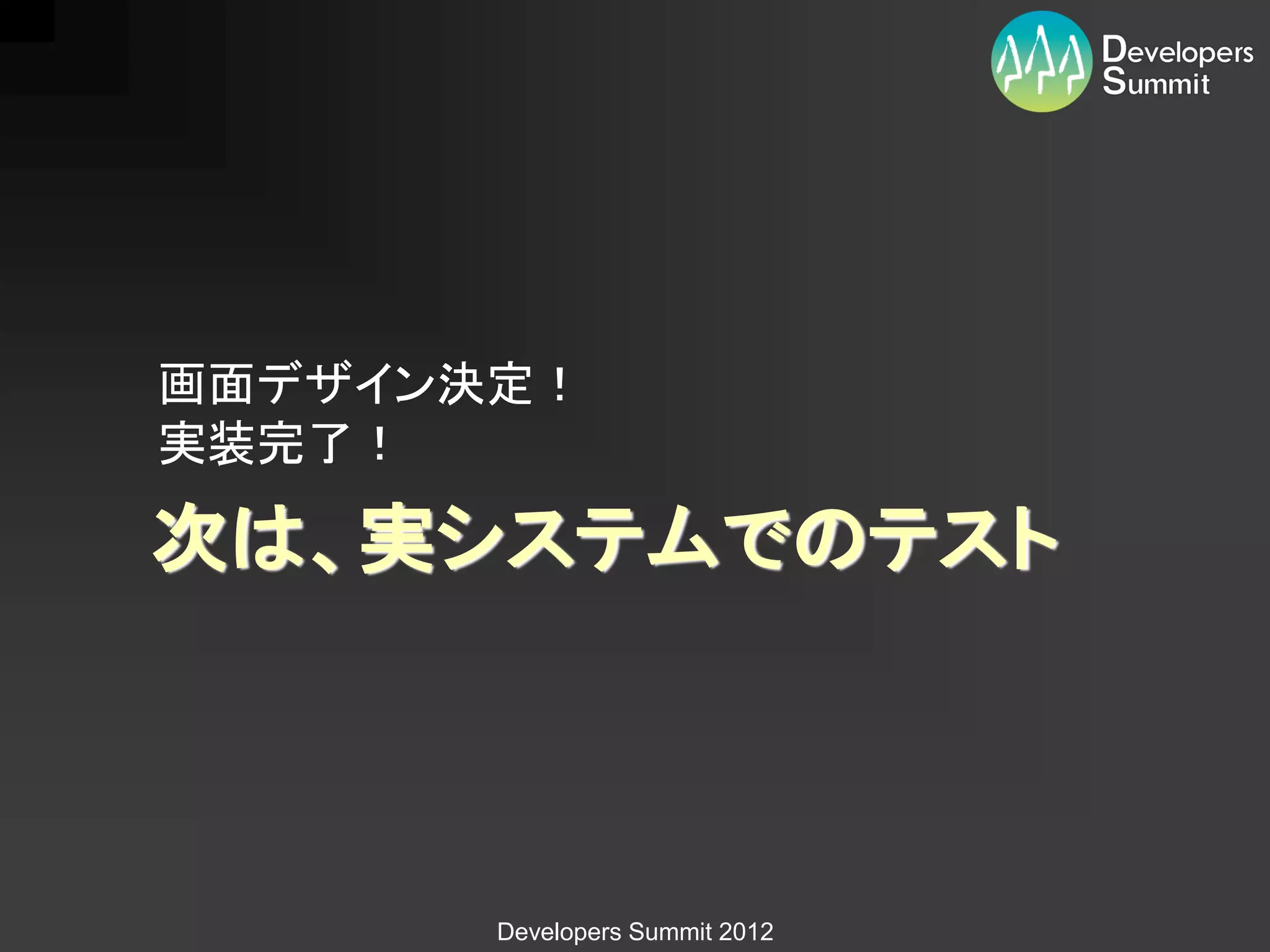 画面デザイン決定！
実装完了！

次は、実システムでのテスト



       Developers Summit 2012
 