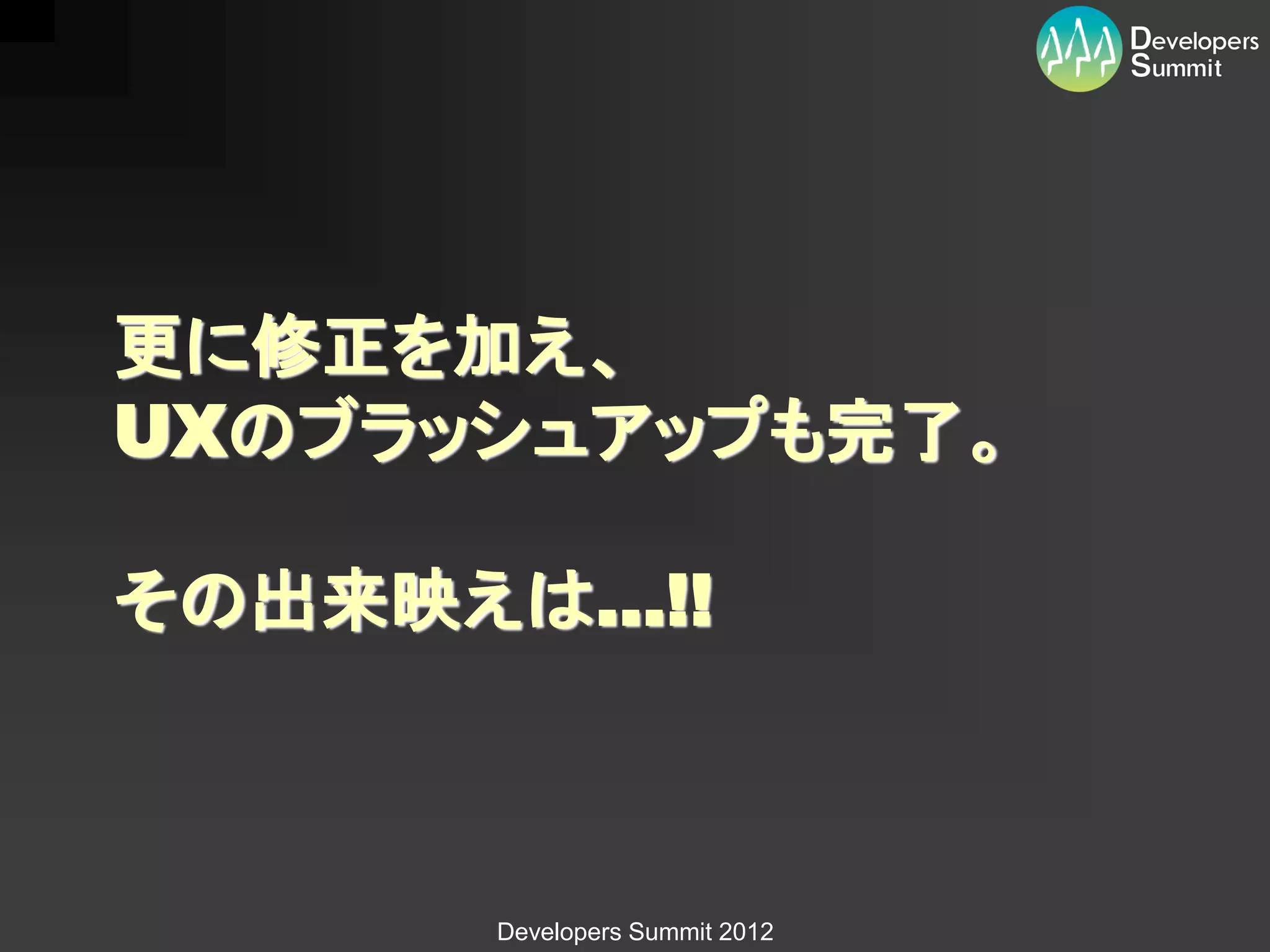 更に修正を加え、
UXのブラッシュアップも完了。

その出来映えは...!!



       Developers Summit 2012
 