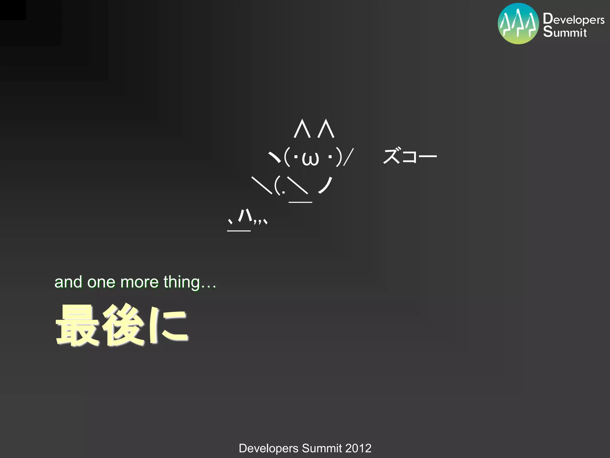 ∧∧
                          ヽ(･ω ･)/              ズコー
                        ＼(.＼ ノ
                      ､ﾊ,,､ ￣
                      ￣
and one more thing…


最後に

                       Developers Summit 2012
 