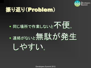 振り返り（Problem）

          不便。
 同じ場所で作業しないと

 連絡がないと無駄が発生

  しやすい。

       Developers Summit 2012
 
