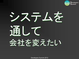 システムを
通して
会社を変えたい
  Developers Summit 2012
 