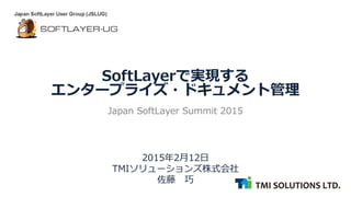 2015年2月12日
TMIソリューションズ株式会社
佐藤 巧
SoftLayerで実現する
エンタープライズ・ドキュメント管理
Japan SoftLayer Summit 2015
 