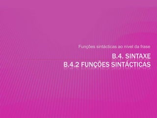 Funções sintácticas ao nível da frase

              B.4. SINTAXE
B.4.2 FUNÇÕES SINTÁCTICAS
 