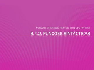 Funções sintácticas internas ao grupo nominal

B.4.2. FUNÇÕES SINTÁCTICAS
 