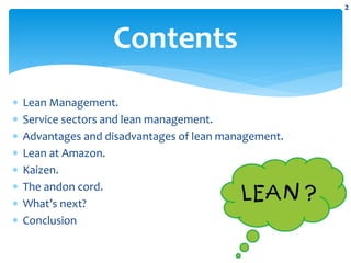  Lean Management.
 Service sectors and lean management.
 Advantages and disadvantages of lean management.
 Lean at Amazon.
 Kaizen.
 The andon cord.
 What’s next?
 Conclusion
Contents
2
 