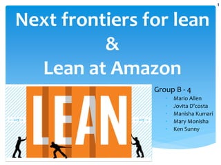 Next frontiers for lean
&
Lean at Amazon
Group B - 4
• Mario Allen
• Jovita D’costa
• Manisha Kumari
• Mary Monisha
• Ken Sunny
1
 