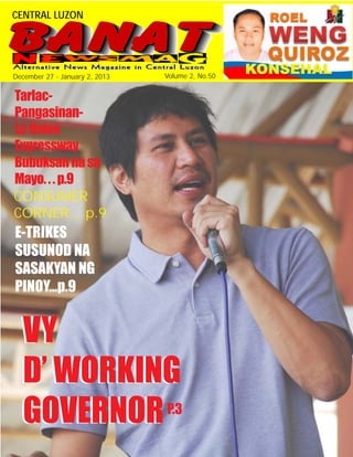 CENTRAL LUZON                                     HAPPY NEW YEAR
                                                      TO ALL!



December 27 - January 2, 2013   Volume 2, No.50


Tarlac-
Pangasinan-
La Union
Expressway
Bubuksan na sa
Mayo. . . p.9
CONSUMER
CORNER... p.9
E-TRIKES
SUSUNOD NA
SASAKYAN NG
PINOY...p.9


  VY
  D’ WORKING
  GOVERNOR P.3
 