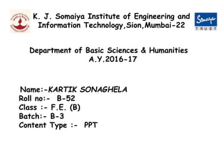 K. J. Somaiya Institute of Engineering and
Information Technology,Sion,Mumbai-22
Department of Basic Sciences & Humanities
A.Y.2016-17
Name:-KARTIK SONAGHELA
Roll no:- B-52
Class :- F.E. (B)
Batch:- B-3
Content Type :- PPT
 
