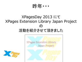 昨年・・・ 
XPagesDay 2013 にて 
XPages Extension Library Japan Project の 
活動を紹介させて頂きました  