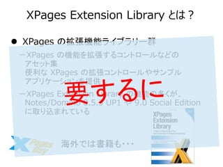 XPages Extension Library Ȥϣ 
Ǥϕ??? 
?XPages ΒCܥ饤֥`Ⱥ 
XPages ΙCܤ򒈏륳ȥ`ʤɤ åȼ XPages Βȥ`䥵ץ ץꥱ`ṩ 
XPages Extension Library ΙCܤζय Notes/Domino 8.5.3 UP1 9.0 Social Edition ȡzޤƤ  