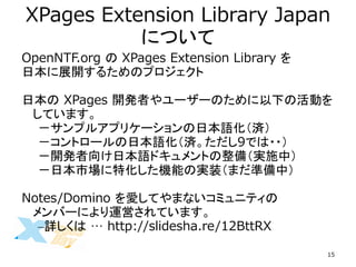 OpenNTF.org XPagesExtension Library  
ձչ_뤿Υץ 
ձXPages_kߤ``Τ¤λӤ Ƥޤ 
ץ륢ץꥱ`ձZg 
ȥ`ձZg9Ǥ?? 
_kձZɥȤ䣨gʩУ 
ձЈػCܤΌgװޤʂУ 
Notes/Domino ۤƤޤʤߥ˥ƥ Щ`ˤ\ӤƤޤ 
CԔϡ http://slidesha.re/12BttRX 
XPages Extension Library Japan ˤĤ 
15  