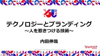 Copyright 2018 Yahoo Japan Corporation.
All Rights Reserved.
テクノロジーとブランディング
〜人を惹きつける技術〜
内田伸哉
 