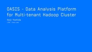 OASIS : DATA ANALYSIS PLATFORM
FOR MULTI-TENANT HADOOP CLUSTER
Keiji Yoshida - Data Engineer, Data Labs
 