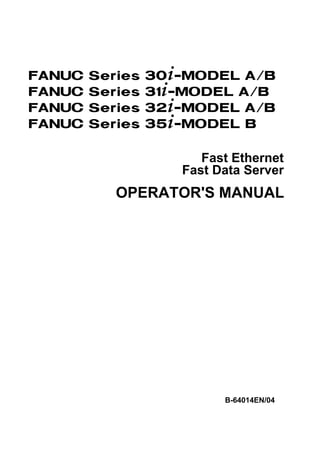 FANUC   Series   30+-MODEL A/B
FANUC   Series   31+-MODEL A/B
FANUC   Series   32+-MODEL A/B
FANUC   Series   35+-MODEL B

                       Fast Ethernet
                    Fast Data Server
           OPERATOR'S MANUAL




                          B-64014EN/04
 