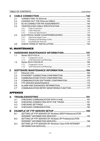 TABLE OF CONTENTS                                                                                                            B-64014EN/04


2   CABLE CONNECTION ....................................................................... 142
    2.1     CONNECTING TO Ethernet ...................................................................... 142
    2.2     LEADING OUT THE Ethernet CABLE ....................................................... 144
    2.3     RJ-45 CONNECTOR PIN ASSIGNMENTS ............................................... 144
    2.4     TWISTED-PAIR CABLE SPECIFICATION ................................................ 145
            2.4.1      Cable Connection .................................................................................................145
            2.4.2      Cable Materials.....................................................................................................145
            2.4.3      Connector Specification .......................................................................................147
    2.5     ELECTRICAL NOISE COUNTERMEASURES.......................................... 148
            2.5.1      Separating Signal Lines........................................................................................148
            2.5.2      Clamping and Shielding Cables ...........................................................................148
            2.5.3      Grounding the Network........................................................................................150
    2.6     CHECK ITEMS AT INSTALLATION .......................................................... 152

VI. MAINTENANCE
1   HARDWARE MAINTENANCE INFORMATION.................................. 157
    1.1     Series 30i/31i/32i-A ................................................................................... 157
            1.1.1      Component Layout ...............................................................................................157
            1.1.2      LED Indications and Meanings ............................................................................158
    1.2     Series 30i/31i/32i/35i-B ............................................................................. 160
            1.2.1      Component Layout ...............................................................................................160
            1.2.2      LED Indications and Meanings ............................................................................161

2   SOFTWARE MAINTENANCE INFORMATION................................... 164
    2.1     Ethernet LOG ............................................................................................ 164
    2.2     ETHERNET CONNECTION CONFIRMATION.......................................... 169
    2.3     COMMUNICATION STATE CONFIRMATION........................................... 171
    2.4     COMMUNICATION SOFTWARE CONFIRMATION.................................. 172
    2.5     FTP SERVER MAINTENANCE ................................................................. 173
    2.6     ALARM AND DIAGNOSIS INFORMATION ............................................... 176
    2.7     COMMUNICATION RETRY MONITORING FUNCTION........................... 177

APPENDIX
A   TROUBLESHOOTING ........................................................................ 181
    A.1     CHECKING COMMUNICATION WITH A HUB.......................................... 181
    A.2     CHECKING CONNECTION WITH THE TRUNK ....................................... 181
    A.3     CHECKING SETTINGS............................................................................. 182
    A.4     CHECKING COMMUNICATION................................................................ 182
B   EXAMPLE OF FTP SERVER SETUP ................................................. 185
    B.1     SETTING UP FTP SERVER OF Windows 2000 Professional (FOR
            INTERNET INFORMATION SERVICE) ..................................................... 185
    B.2     SETTING UP FTP SERVER OF Windows XP Professional (FOR
            INTERNET INFORMATION SERVICE) ..................................................... 196
    B.3     SETTING UP FTP SERVER OF Windows Vista (FOR INTERNET
            INFORMATION SERVICE)........................................................................ 216


                                                              c-4
 