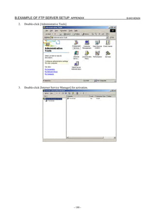 B.EXAMPLE OF FTP SERVER SETUP APPENDIX                           B-64014EN/04

  2.   Double-click [Administrative Tools].




  3.   Double-click [Internet Service Manager] for activation.




                                                  - 188 -
 