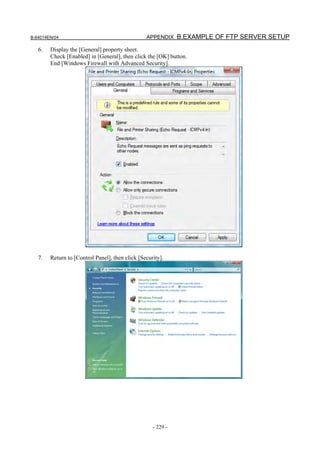 B-64014EN/04                                     APPENDIX B.EXAMPLE OF FTP SERVER SETUP

   6.   Display the [General] property sheet.
        Check [Enabled] in [General], then click the [OK] button.
        End [Windows Firewall with Advanced Security].




   7.   Return to [Control Panel], then click [Security].




                                                    - 229 -
 