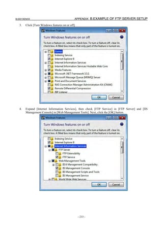 B-64014EN/04                                   APPENDIX B.EXAMPLE OF FTP SERVER SETUP

   3.   Click [Turn Windows features on or off].




   4.   Expand [Internet Information Services], then check [FTP Service] in [FTP Server] and [IIS
        Management Console] in [Web Management Tools]. Next, click the [OK] button.




                                                   - 233 -
 