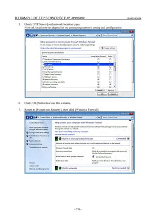 B.EXAMPLE OF FTP SERVER SETUP APPENDIX                                                      B-64014EN/04

  5.   Check [FTP Server] and network location types.
       Network location types depend on the connecting network setting and configuration.




  6.   Click [OK] button to close this window.

  7.   Return to [System and Security], then click [Windows Firewall].




                                                 - 250 -
 