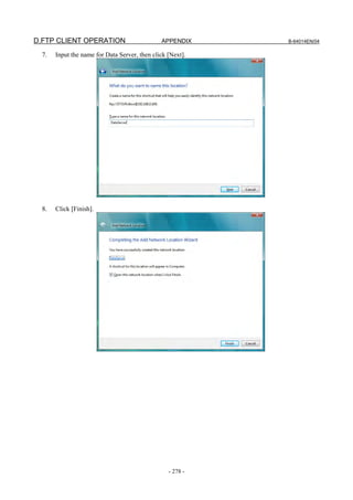 D.FTP CLIENT OPERATION                         APPENDIX     B-64014EN/04

  7.   Input the name for Data Server, then click [Next].




  8.   Click [Finish].




                                                  - 278 -
 