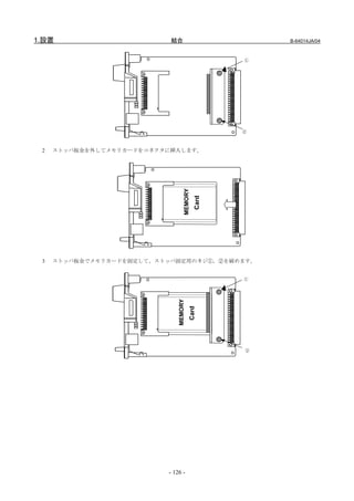 1.設置                       結合                          B-64014JA/04



                                                   ①




                                                   ②



 2   ストッパ板金を外してメモリカードをコネクタに挿入します。




                                   MEMORY
                                            Card




 3   ストッパ板金でメモリカードを固定して、ストッパ固定用のネジ①，②を締めます。


                                                   ①
                              MEMORY
                                        Card




                                                   ②




                          - 126 -
 