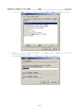 B.FTP サーバのセットアップ例             付録                       B-64014JA/04

 7   「インターネット接続ファイアウォール」がチェックされている場合、「設定(G)」ボタンをクリックします。




 8   「FTP サーバー」がチェックされていないと FTP サーバとして動作できません。「FTP サーバー」のチェックボ
     ックスにチェックを入れてください。
     チェックを入れると以下のようなウィンドウが開かれますので「OK」ボタンを押します。




                             - 194 -
 