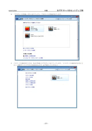 B-64014JA/04                 付録       B.FTP サーバのセットアップ例
   4   「アカウントの作成」ボタンをクリックし、アカウントの作成が完了します。




   5   パスワードの設定を行うため、先ほど作成したアカウントをクリックします。（パスワードの設定を行わないと
       正しく FTP サーバへアクセス出来ませんので、必ず実行してください）




                            - 227 -
 